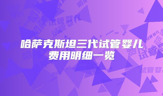 哈萨克斯坦三代试管婴儿费用明细一览