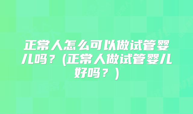 正常人怎么可以做试管婴儿吗？(正常人做试管婴儿好吗？)