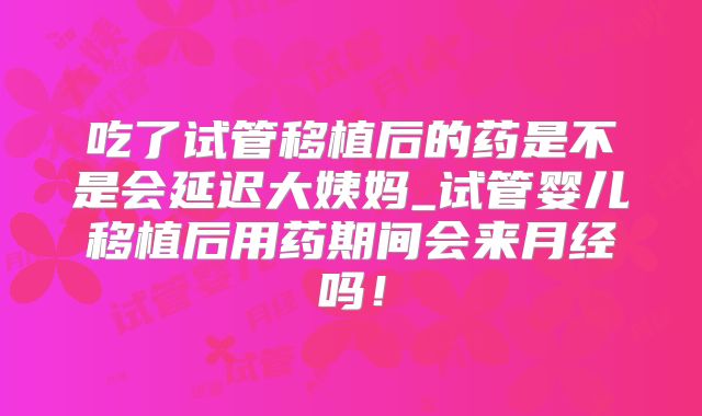 吃了试管移植后的药是不是会延迟大姨妈_试管婴儿移植后用药期间会来月经吗！