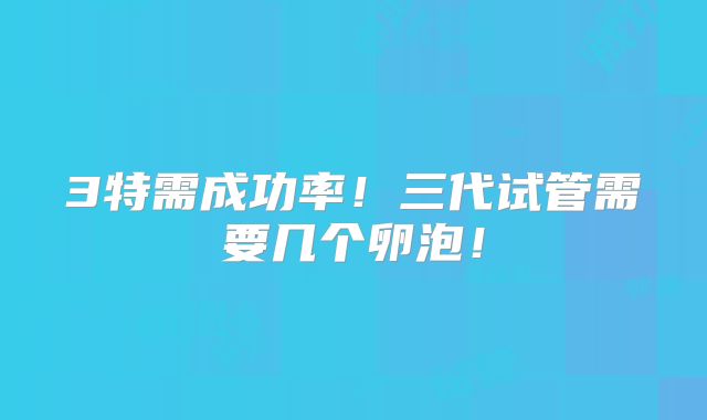 3特需成功率！三代试管需要几个卵泡！