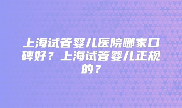 上海试管婴儿医院哪家口碑好?上海试管婴儿正规的?