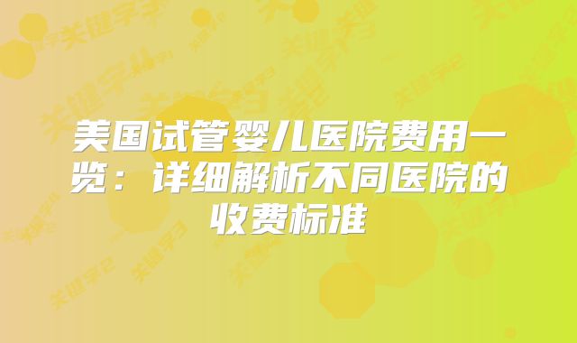 美国试管婴儿医院费用一览:详细解析不同医院的收费标准