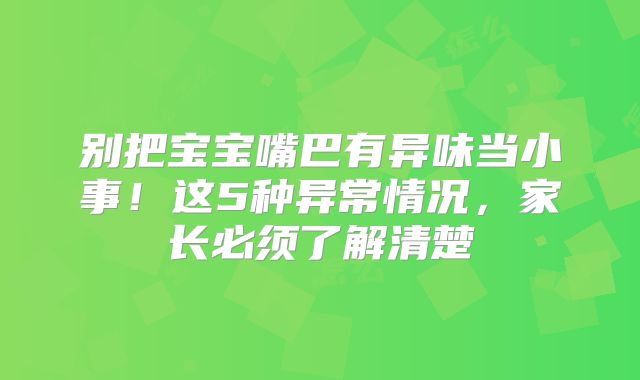 别把宝宝嘴巴有异味当小事！这5种异常情况，家长必须了解清楚