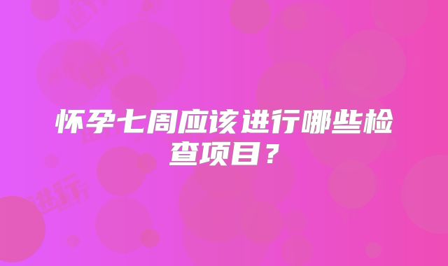 怀孕七周应该进行哪些检查项目？