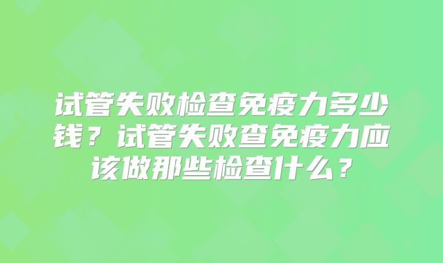 试管失败检查免疫力多少钱？试管失败查免疫力应该做那些检查什么？