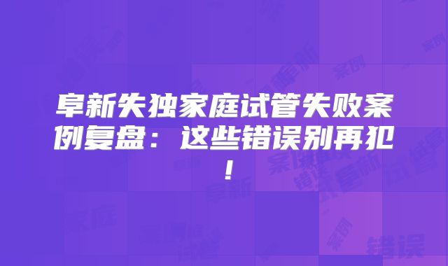 阜新失独家庭试管失败案例复盘：这些错误别再犯！