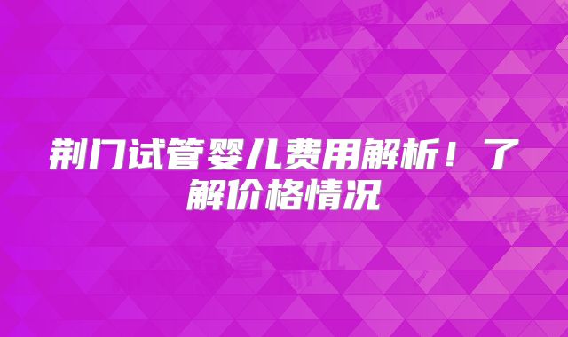 荆门试管婴儿费用解析!了解价格情况