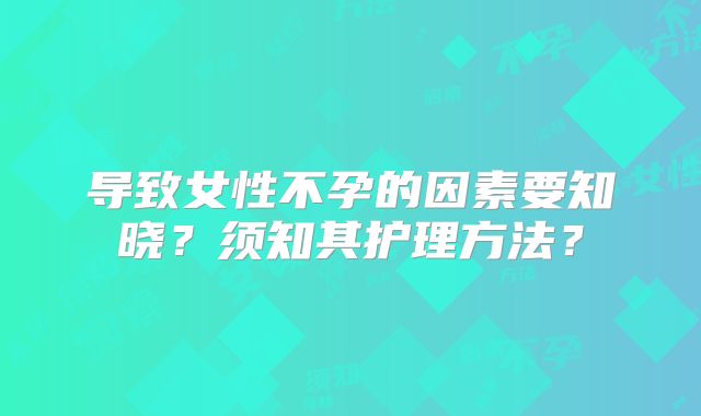 导致女性不孕的因素要知晓？须知其护理方法？