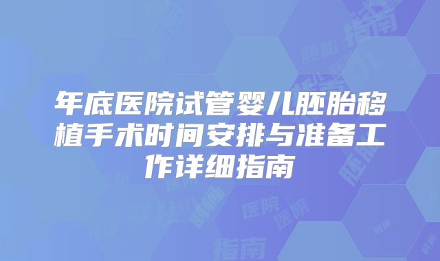 年底医院试管婴儿胚胎移植手术时间安排与准备工作详细指南