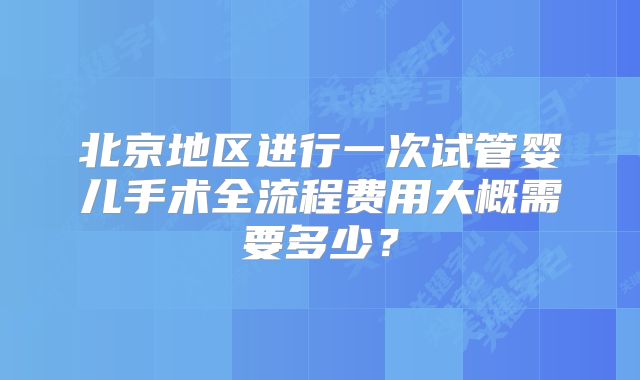 北京地区进行一次试管婴儿手术全流程费用大概需要多少？