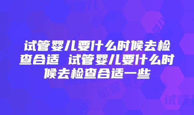 试管婴儿要什么时候去检查合适 试管婴儿要什么时候去检查合适一些