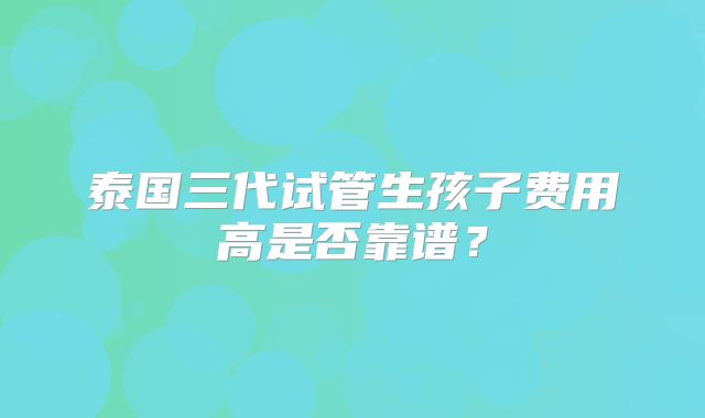 泰国三代试管生孩子费用高是否靠谱？