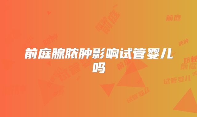 前庭腺脓肿影响试管婴儿吗