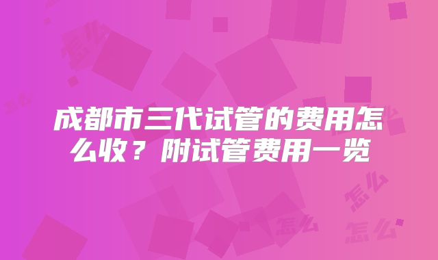 成都市三代试管的费用怎么收？附试管费用一览