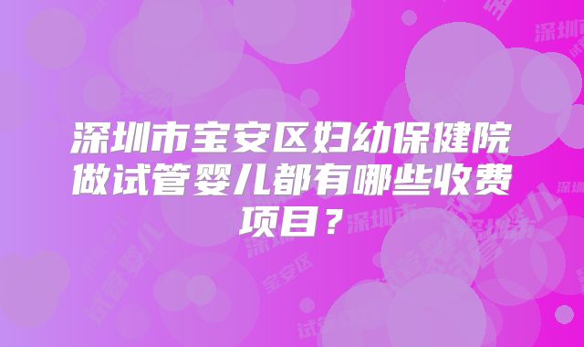 深圳市宝安区妇幼保健院做试管婴儿都有哪些收费项目？