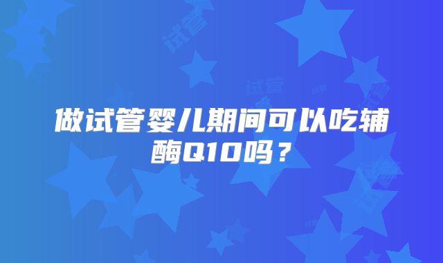 做试管婴儿期间可以吃辅酶Q10吗？