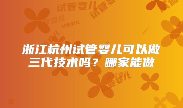 浙江杭州试管婴儿可以做三代技术吗？哪家能做