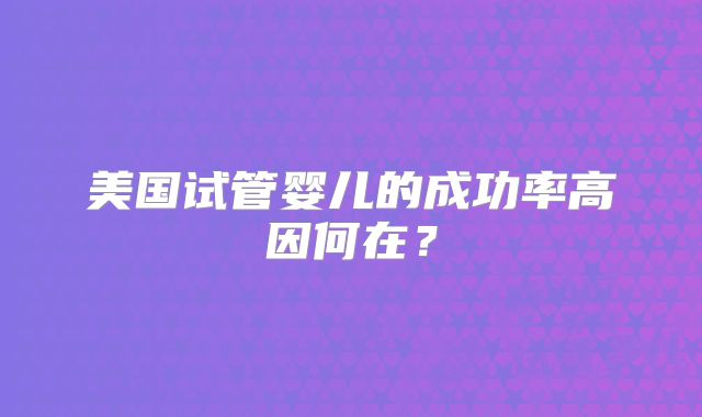 美国试管婴儿的成功率高因何在？