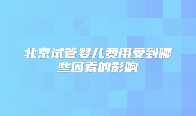 北京试管婴儿费用受到哪些因素的影响