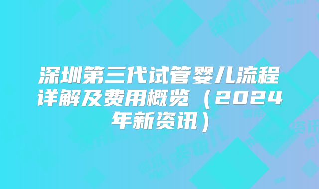 深圳第三代试管婴儿流程详解及费用概览（2024年新资讯）