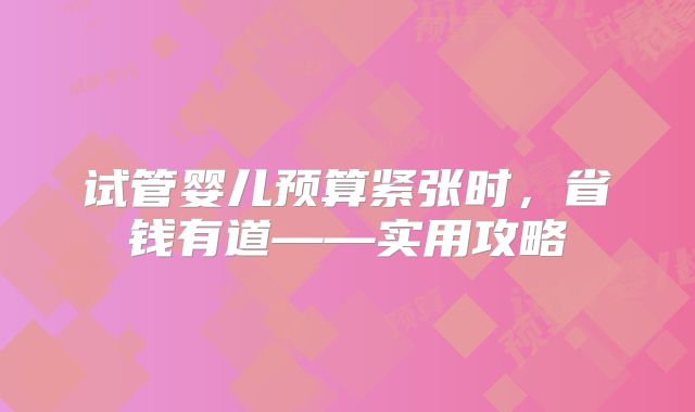 试管婴儿预算紧张时,省钱有道——实用攻略