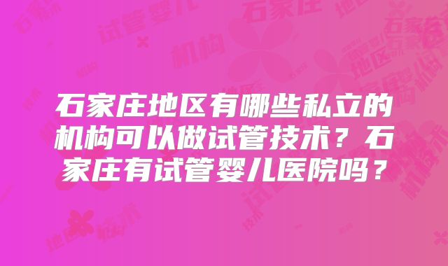石家庄地区有哪些私立的机构可以做试管技术？石家庄有试管婴儿医院吗？