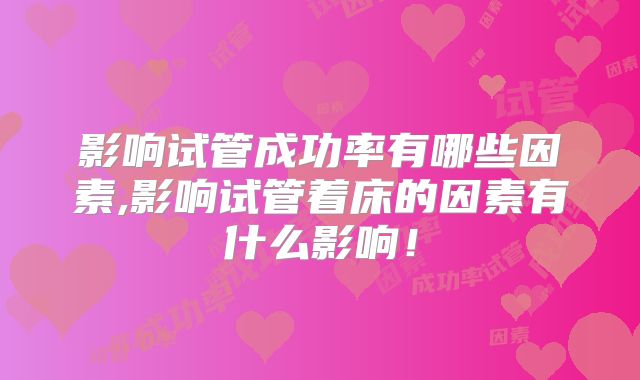 影响试管成功率有哪些因素,影响试管着床的因素有什么影响!