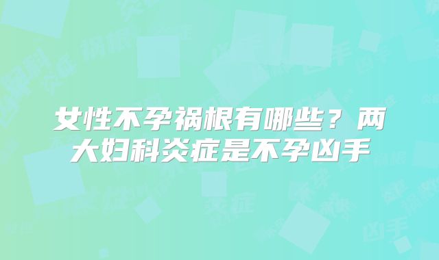 女性不孕祸根有哪些？两大妇科炎症是不孕凶手