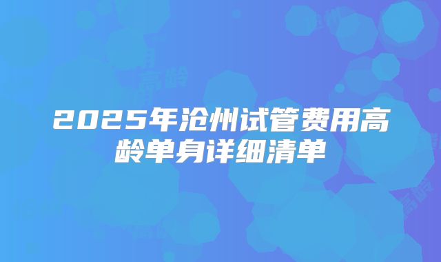 2025年沧州试管费用高龄单身详细清单
