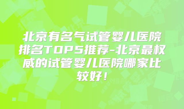 北京有名气试管婴儿医院排名TOP5推荐-北京最权威的试管婴儿医院哪家比较好！
