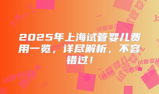 2025年上海试管婴儿费用一览，详尽解析，不容错过！