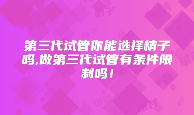 第三代试管你能选择精子吗,做第三代试管有条件限制吗！