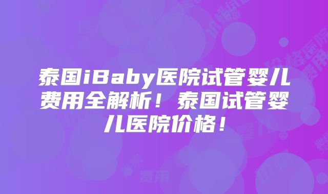 泰国iBaby医院试管婴儿费用全解析！泰国试管婴儿医院价格！