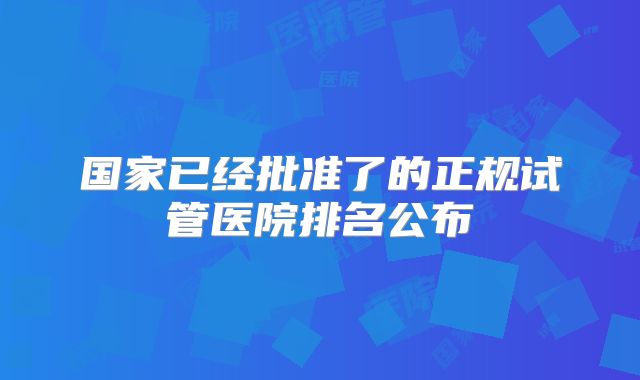 国家已经批准了的正规试管医院排名公布