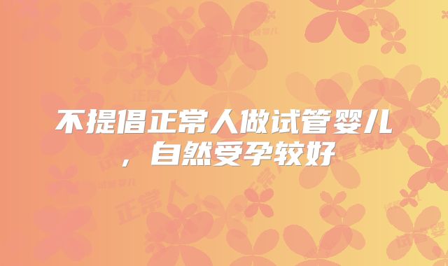 不提倡正常人做试管婴儿，自然受孕较好