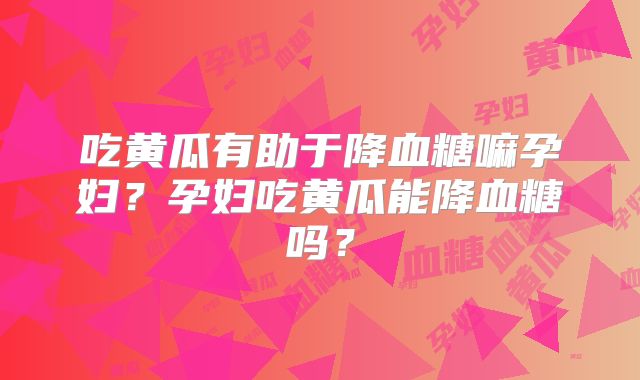 吃黄瓜有助于降血糖嘛孕妇？孕妇吃黄瓜能降血糖吗？