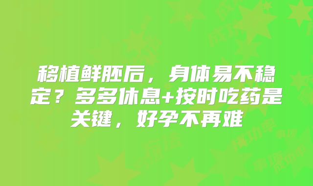 移植鲜胚后，身体易不稳定？多多休息+按时吃药是关键，好孕不再难