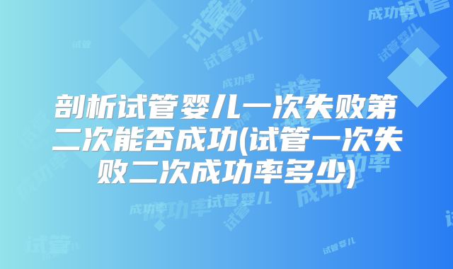 剖析试管婴儿一次失败第二次能否成功(试管一次失败二次成功率多少)