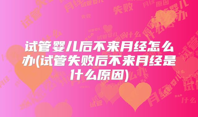 试管婴儿后不来月经怎么办(试管失败后不来月经是什么原因)