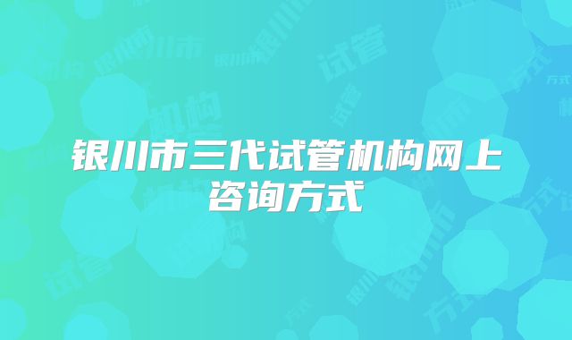 银川市三代试管机构网上咨询方式