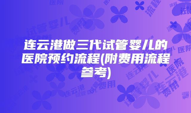 连云港做三代试管婴儿的医院预约流程(附费用流程参考)