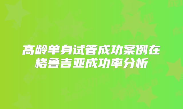 高龄单身试管成功案例在格鲁吉亚成功率分析