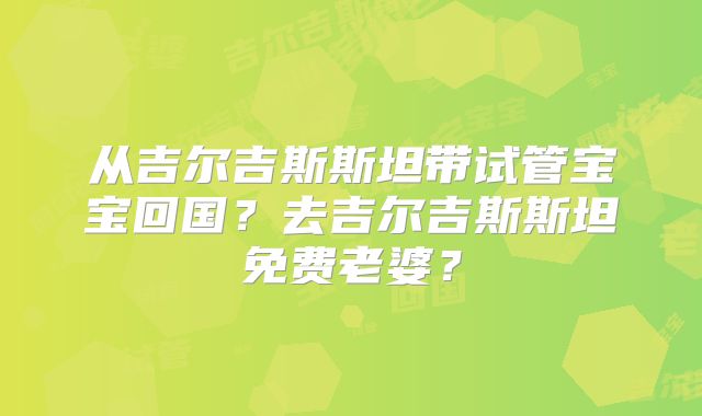 从吉尔吉斯斯坦带试管宝宝回国?去吉尔吉斯斯坦免费老婆?