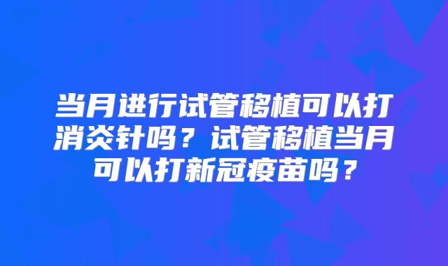 当月进行试管移植可以打消炎针吗？试管移植当月可以打新冠疫苗吗？