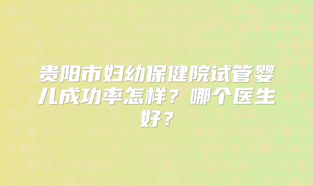 贵阳市妇幼保健院试管婴儿成功率怎样?哪个医生好?