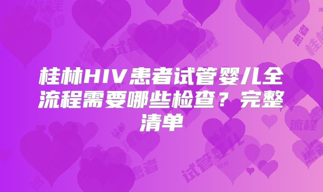 桂林HIV患者试管婴儿全流程需要哪些检查？完整清单