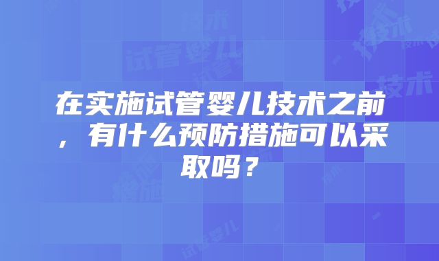 在实施试管婴儿技术之前，有什么预防措施可以采取吗？