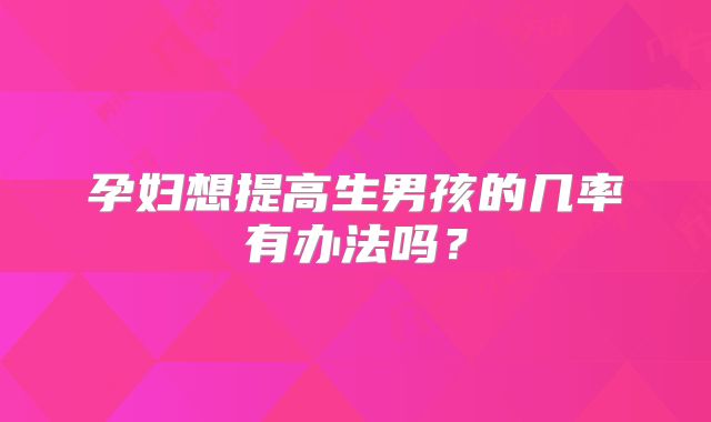 孕妇想提高生男孩的几率有办法吗？