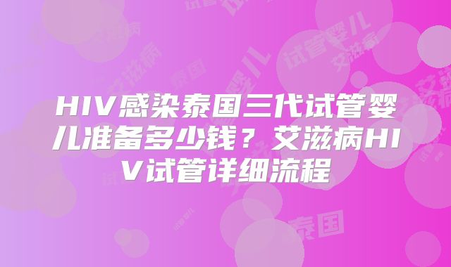 HIV感染泰国三代试管婴儿准备多少钱？艾滋病HIV试管详细流程