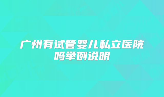 广州有试管婴儿私立医院吗举例说明